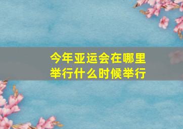 今年亚运会在哪里举行什么时候举行