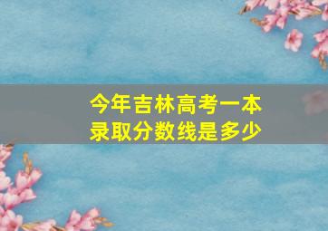 今年吉林高考一本录取分数线是多少