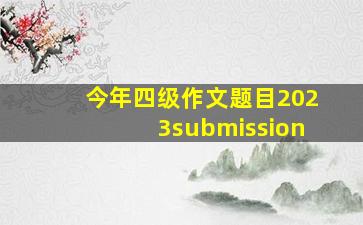 今年四级作文题目2023submission