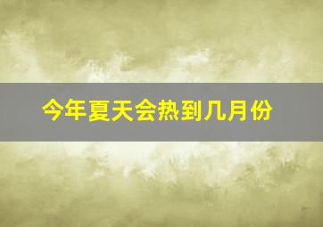 今年夏天会热到几月份