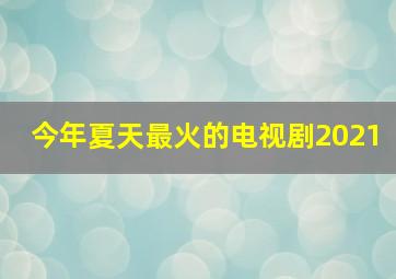 今年夏天最火的电视剧2021