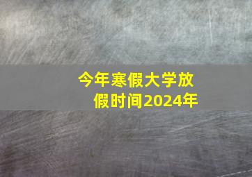 今年寒假大学放假时间2024年