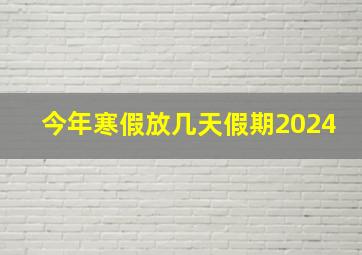 今年寒假放几天假期2024