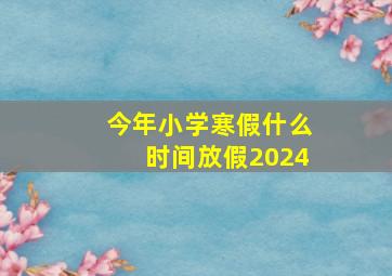 今年小学寒假什么时间放假2024