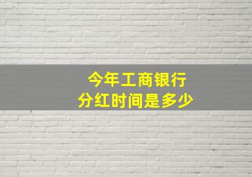 今年工商银行分红时间是多少