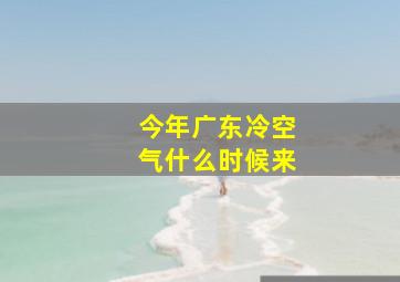 今年广东冷空气什么时候来