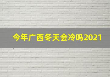 今年广西冬天会冷吗2021