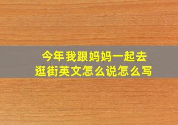 今年我跟妈妈一起去逛街英文怎么说怎么写