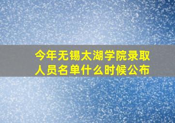 今年无锡太湖学院录取人员名单什么时候公布