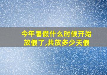 今年暑假什么时候开始放假了,共放多少天假