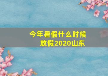 今年暑假什么时候放假2020山东