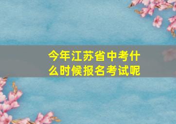 今年江苏省中考什么时候报名考试呢