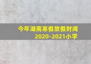 今年湖南寒假放假时间2020-2021小学