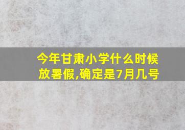 今年甘肃小学什么时候放暑假,确定是7月几号