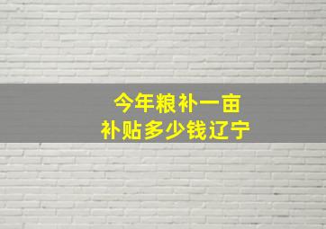 今年粮补一亩补贴多少钱辽宁