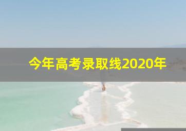 今年高考录取线2020年