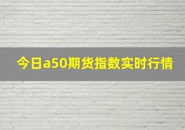 今日a50期货指数实时行情