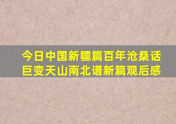 今日中国新疆篇百年沧桑话巨变天山南北谱新篇观后感