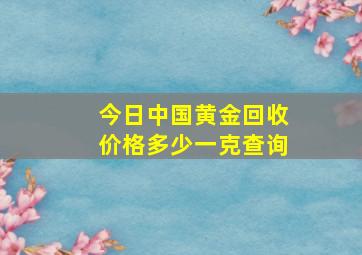 今日中国黄金回收价格多少一克查询