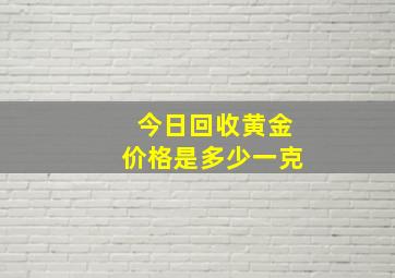 今日回收黄金价格是多少一克