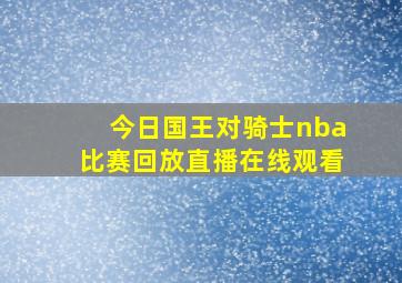 今日国王对骑士nba比赛回放直播在线观看