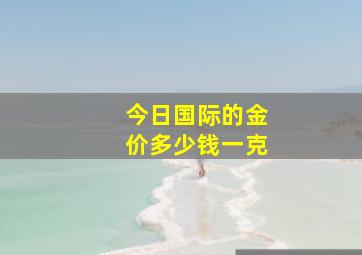 今日国际的金价多少钱一克