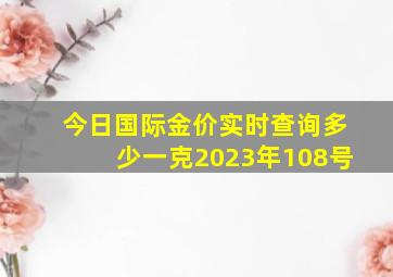 今日国际金价实时查询多少一克2023年108号