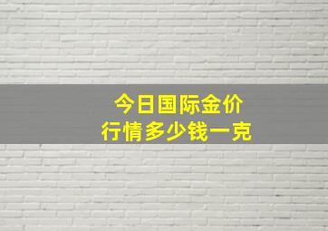 今日国际金价行情多少钱一克