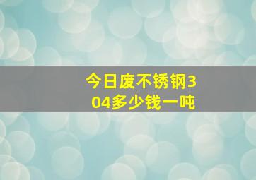 今日废不锈钢304多少钱一吨