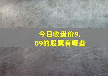 今日收盘价9.09的股票有哪些