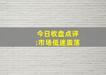 今日收盘点评:市场低迷震荡