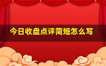 今日收盘点评简短怎么写