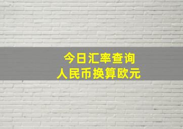 今日汇率查询人民币换算欧元