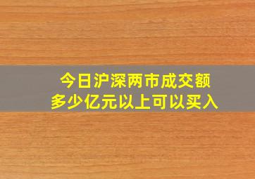 今日沪深两市成交额多少亿元以上可以买入