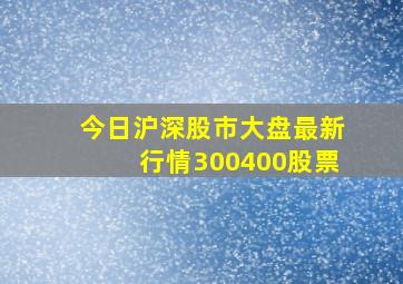 今日沪深股市大盘最新行情300400股票