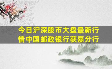 今日沪深股市大盘最新行情中国邮政银行获嘉分行