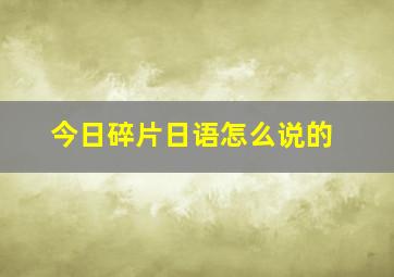 今日碎片日语怎么说的