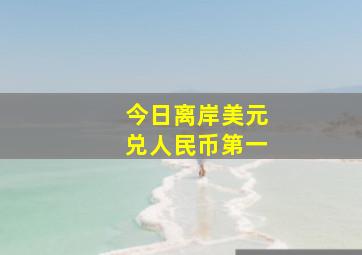 今日离岸美元兑人民币第一