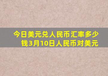 今日美元兑人民币汇率多少钱3月10日人民币对美元