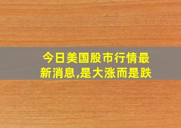 今日美国股市行情最新消息,是大涨而是跌