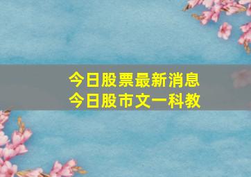 今日股票最新消息今日股市文一科教