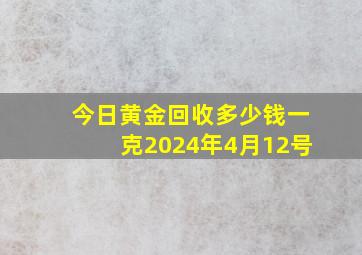 今日黄金回收多少钱一克2024年4月12号