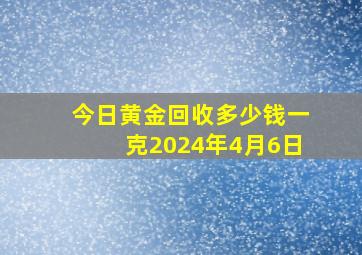 今日黄金回收多少钱一克2024年4月6日