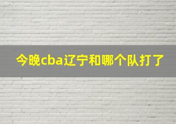 今晚cba辽宁和哪个队打了