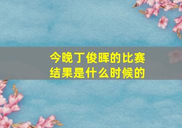 今晚丁俊晖的比赛结果是什么时候的