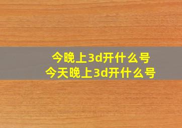 今晚上3d开什么号今天晚上3d开什么号