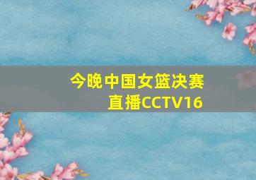 今晚中国女篮决赛直播CCTV16