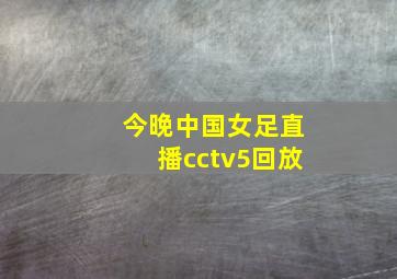 今晚中国女足直播cctv5回放