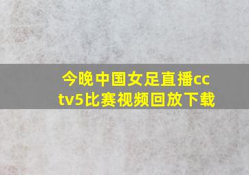 今晚中国女足直播cctv5比赛视频回放下载