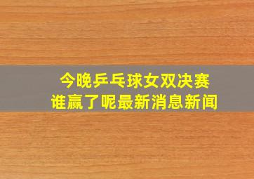 今晚乒乓球女双决赛谁赢了呢最新消息新闻